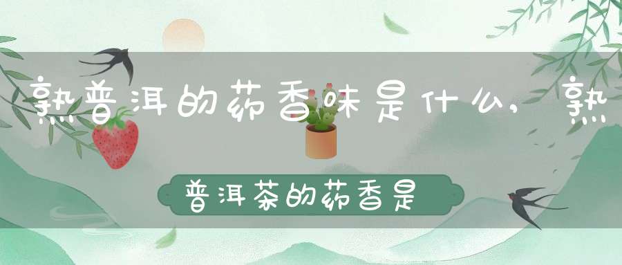 熟普洱的药香味是什么,熟普洱茶的药香是怎样形成的