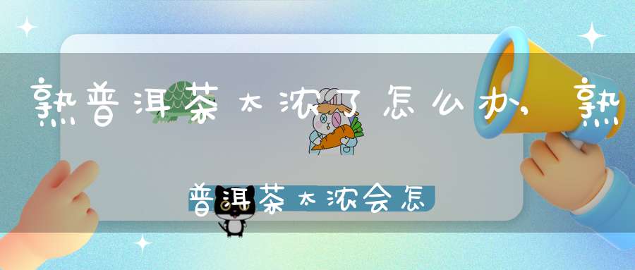 熟普洱茶太浓了怎么办,熟普洱茶太浓会怎么样