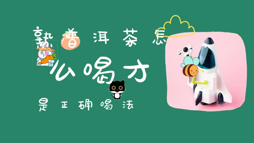 熟普洱茶怎么喝才是正确喝法