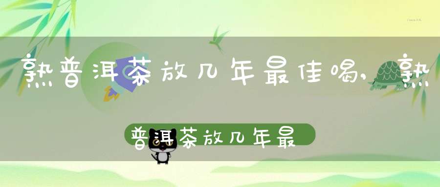 熟普洱茶放几年最佳喝,熟普洱茶放几年最佳饮用