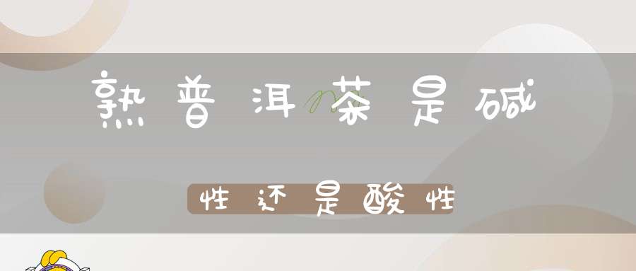 熟普洱茶是碱性还是酸性