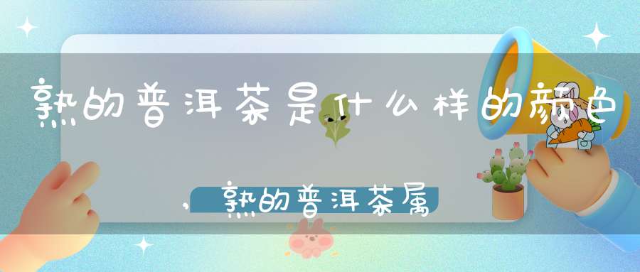 熟的普洱茶是什么样的颜色,熟的普洱茶属于什么茶