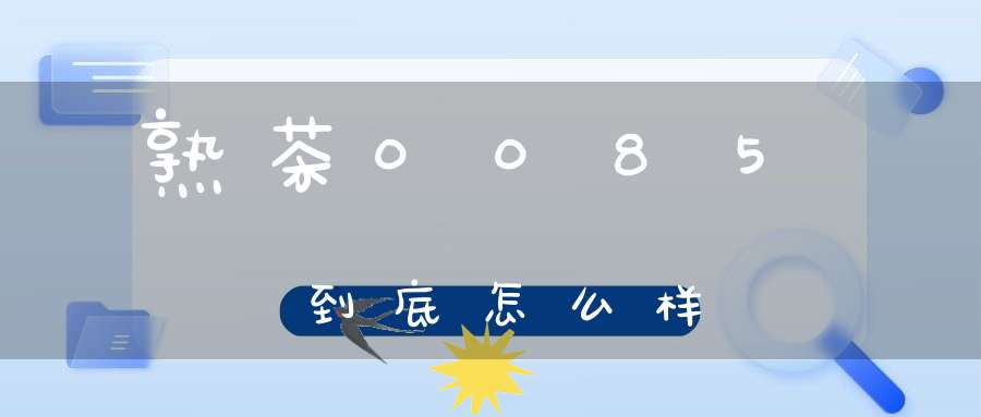 熟茶0085到底怎么样