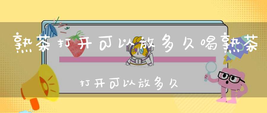 熟茶打开可以放多久喝熟茶打开可以放多久不变质