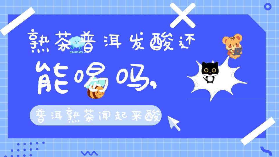 熟茶普洱发酸还能喝吗,普洱熟茶闻起来酸