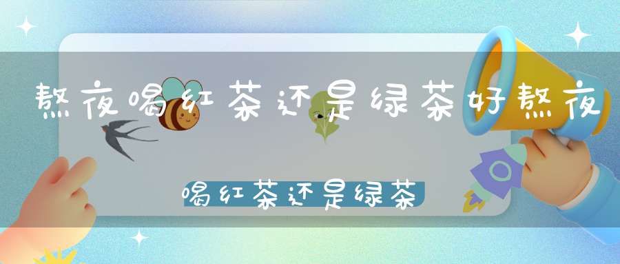 熬夜喝红茶还是绿茶好熬夜喝红茶还是绿茶对身体好
