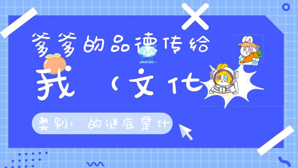 爹爹的品德传给我 （文化类别）的谜底是什么?