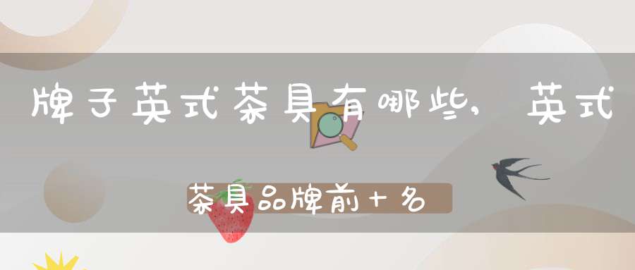 牌子英式茶具有哪些,英式茶具品牌前十名排名榜