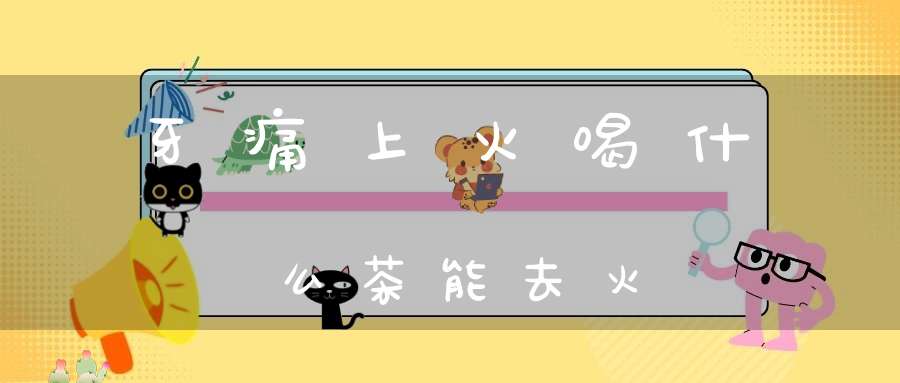 牙痛上火喝什么茶能去火