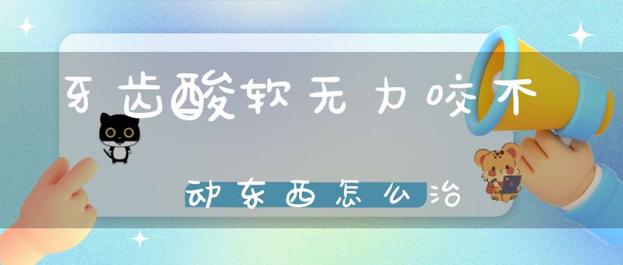 牙齿酸软无力咬不动东西怎么治?