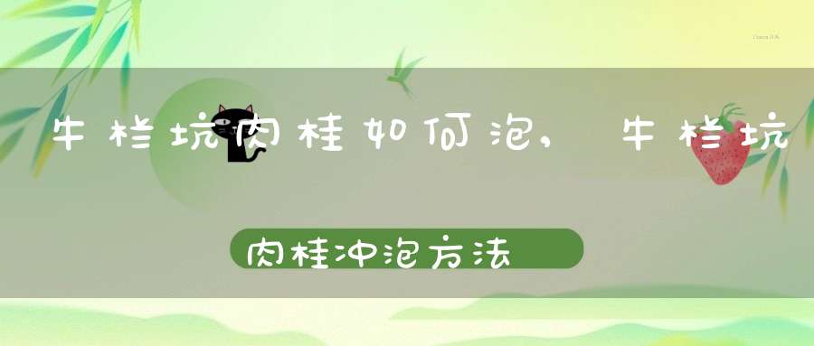 牛栏坑肉桂如何泡,牛栏坑肉桂冲泡方法