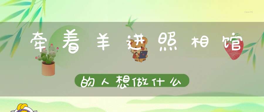 牵着羊进照相馆的人想做什么