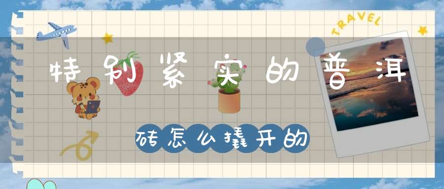 特别紧实的普洱砖怎么撬开的