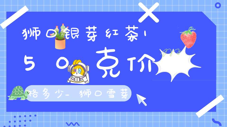 狮口银芽红茶150克价格多少_狮口雪芽
