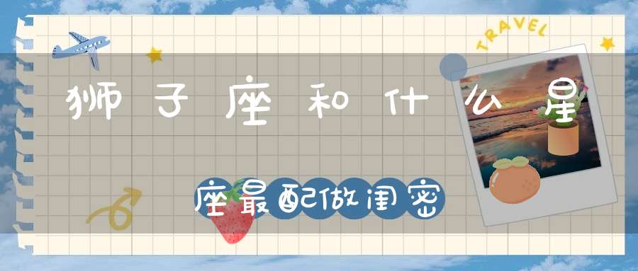 狮子座和什么星座最配做闺密