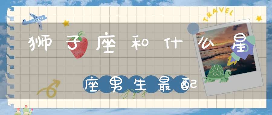 狮子座和什么星座男生最配