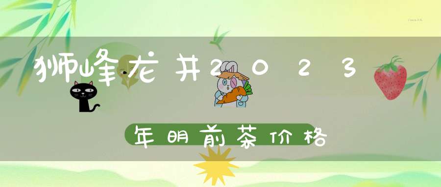 狮峰龙井2023年明前茶价格