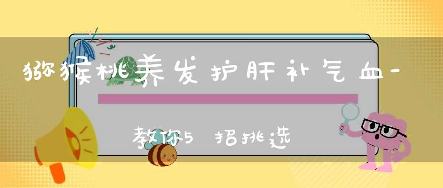 猕猴桃养发护肝补气血-教你5招挑选