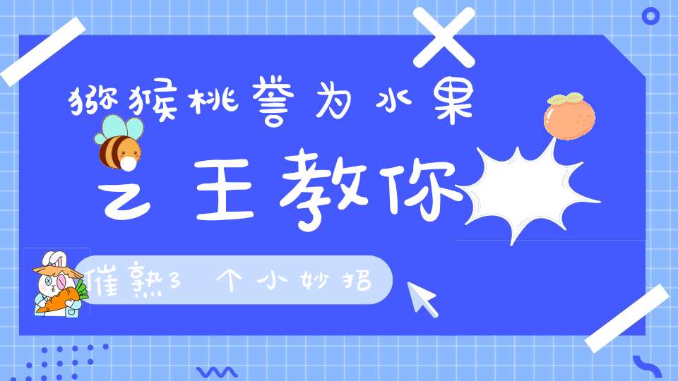 猕猴桃誉为水果之王教你催熟3个小妙招