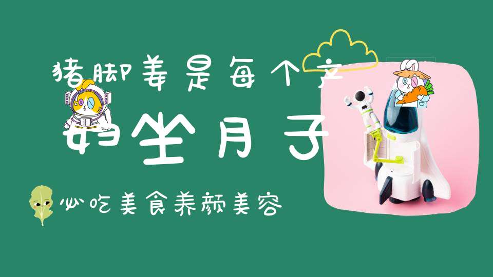 猪脚姜是每个产妇坐月子必吃美食养颜美容还补气补血