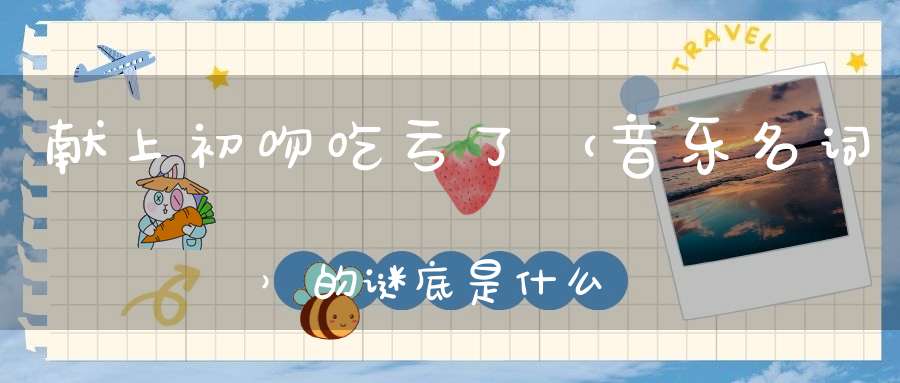 献上初吻吃亏了 （音乐名词）的谜底是什么?