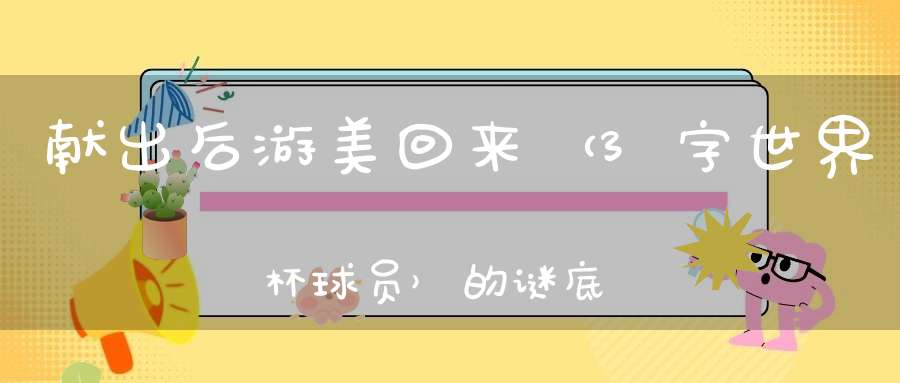 献出后，游美回来 （3字世界杯球员）的谜底是什么?
