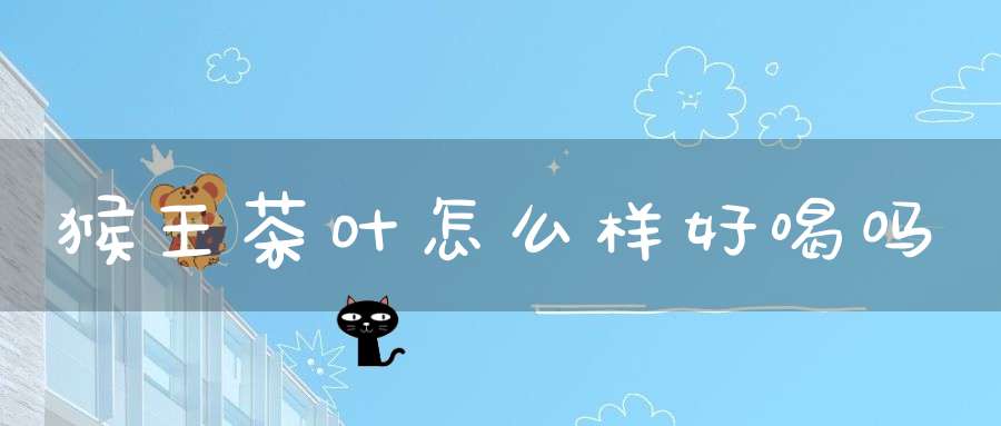 猴王茶叶怎么样好喝吗