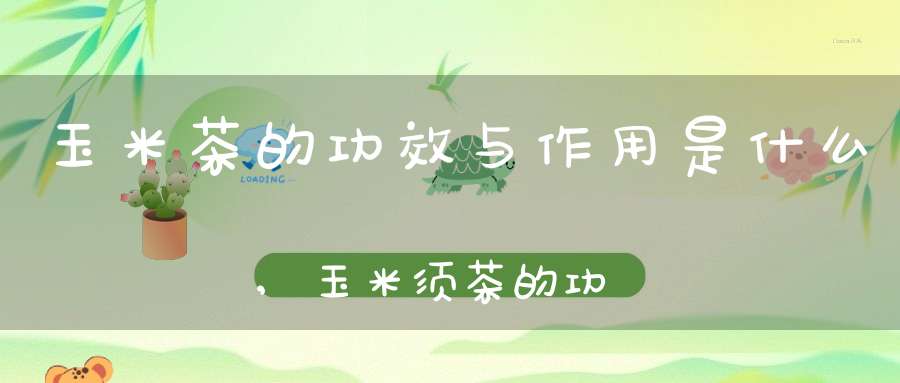 玉米茶的功效与作用是什么,玉米须茶的功效与作用