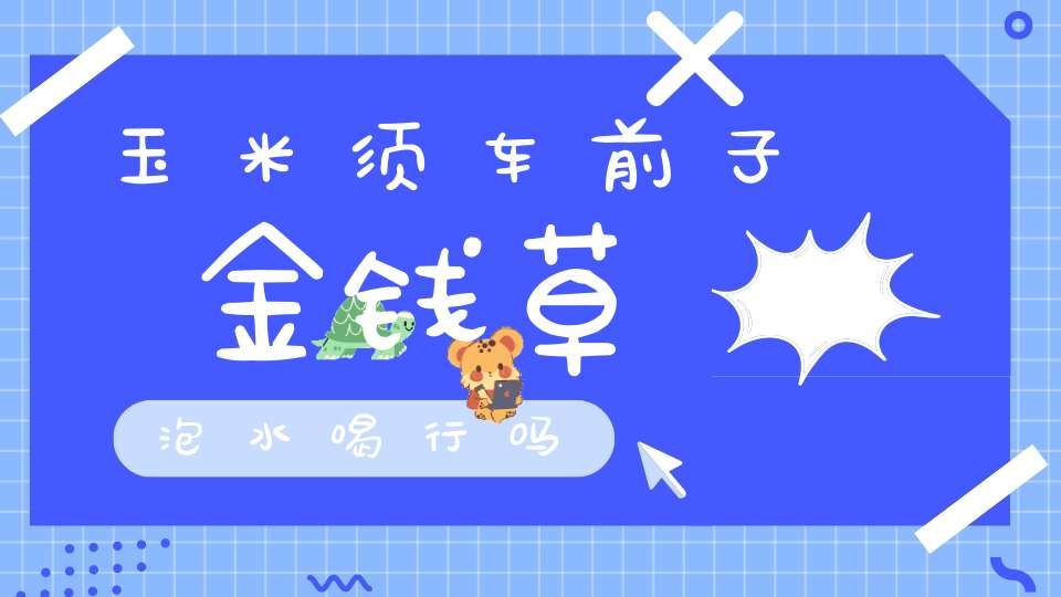 玉米须车前子金钱草泡水喝行吗？