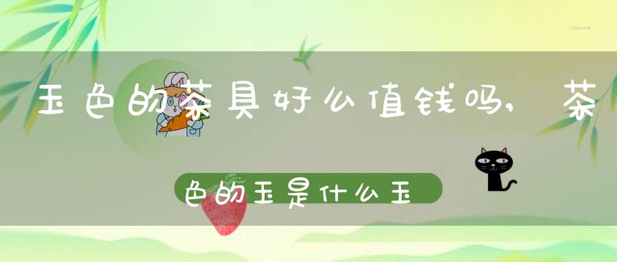 玉色的茶具好么值钱吗,茶色的玉是什么玉
