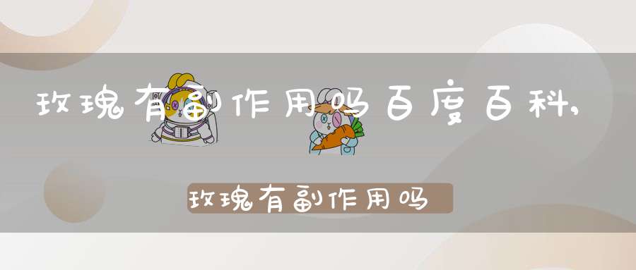 玫瑰有副作用吗百度百科,玫瑰有副作用吗女性