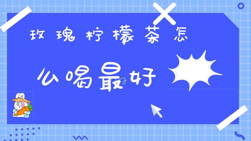 玫瑰柠檬茶怎么喝最好