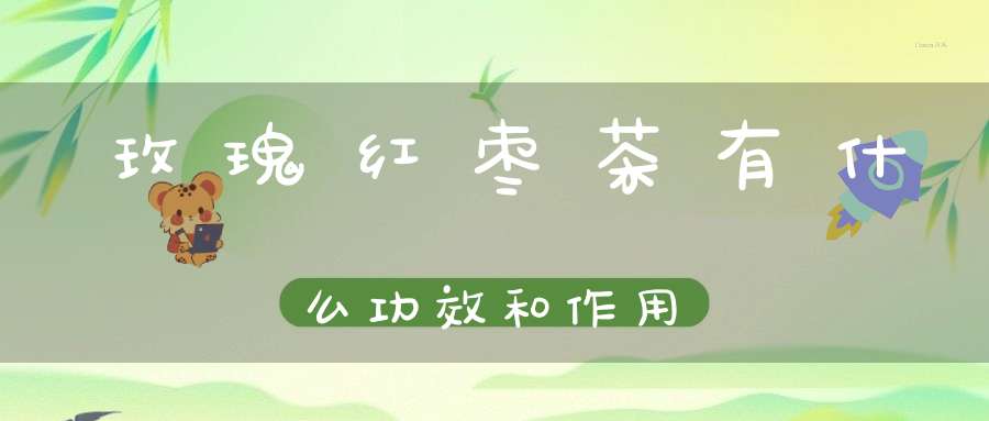 玫瑰红枣茶有什么功效和作用