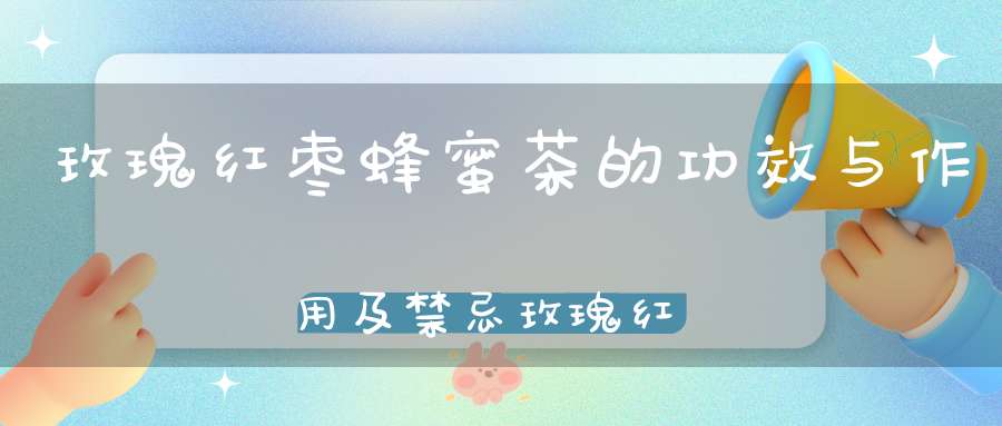 玫瑰红枣蜂蜜茶的功效与作用及禁忌玫瑰红枣蜂蜜茶的功效与作用是什么