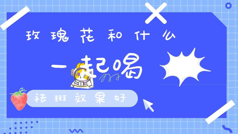 玫瑰花和什么一起喝祛斑效果好