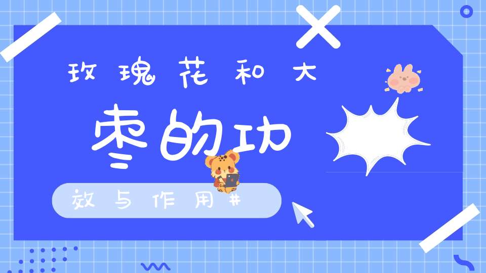 玫瑰花和大枣的功效与作用