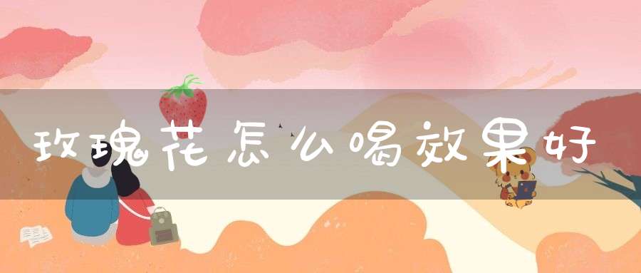 玫瑰花怎么喝效果好