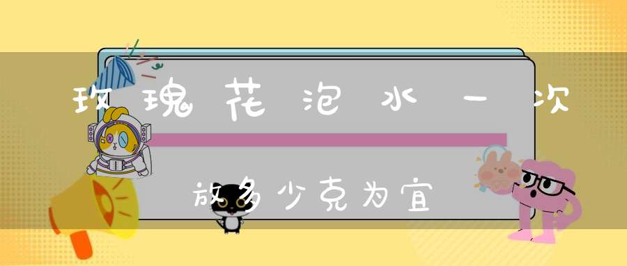 玫瑰花泡水一次放多少克为宜