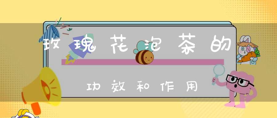 玫瑰花泡茶的功效和作用
