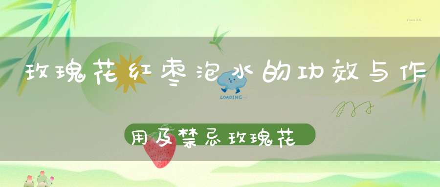 玫瑰花红枣泡水的功效与作用及禁忌玫瑰花红枣泡水喝功效