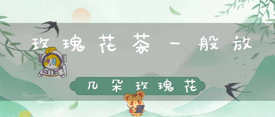 玫瑰花茶一般放几朵玫瑰花