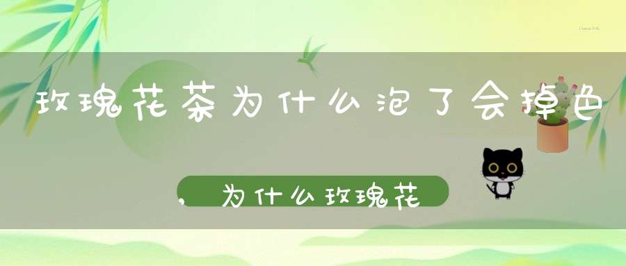 玫瑰花茶为什么泡了会掉色,为什么玫瑰花茶泡出来是褐色的