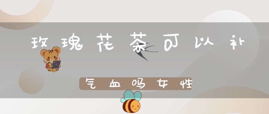 玫瑰花茶可以补气血吗女性
