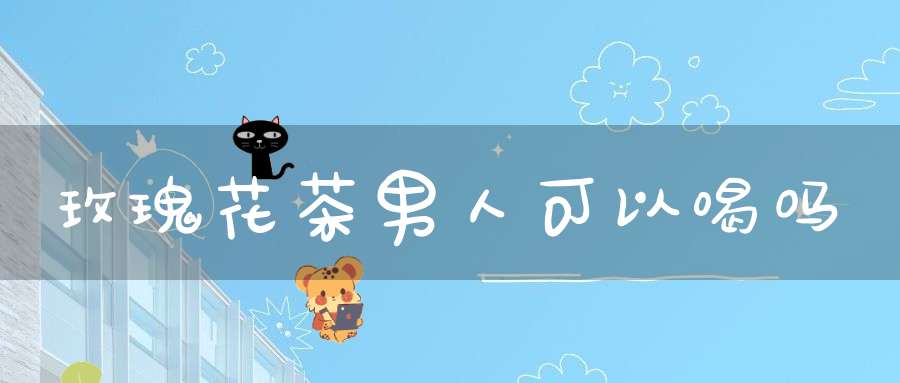 玫瑰花茶男人可以喝吗