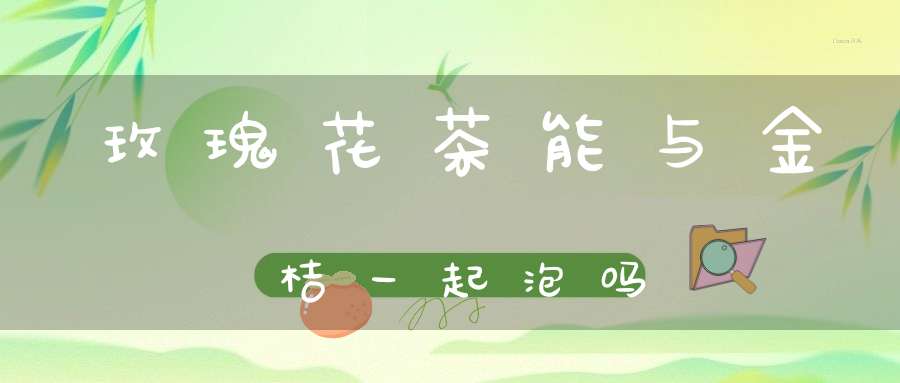 玫瑰花茶能与金桔一起泡吗