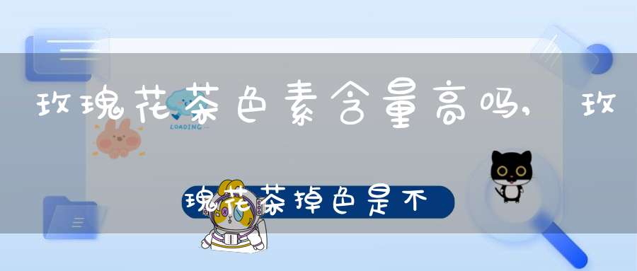 玫瑰花茶色素含量高吗,玫瑰花茶掉色是不是含色素
