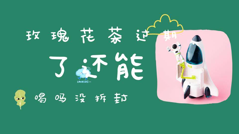 玫瑰花茶过期了还能喝吗没拆封