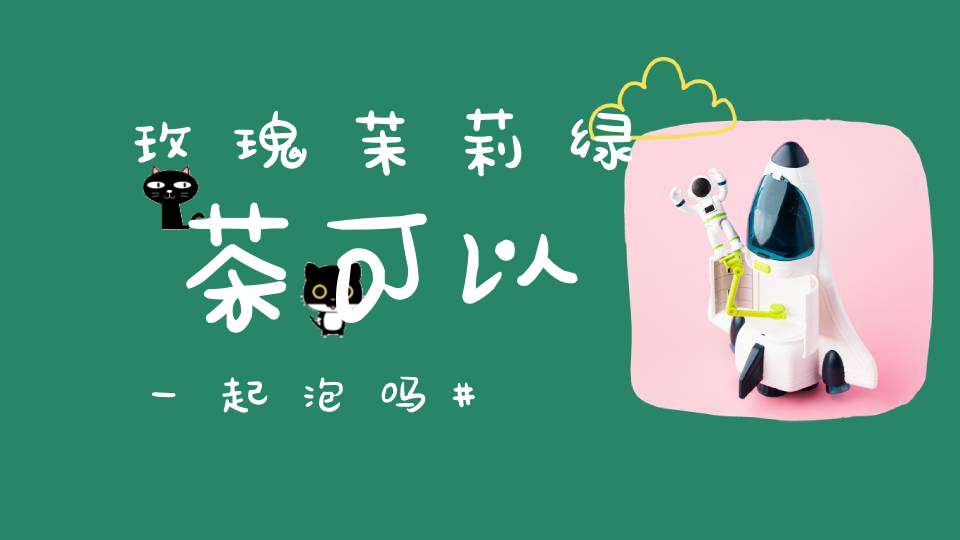 玫瑰茉莉绿茶可以一起泡吗
