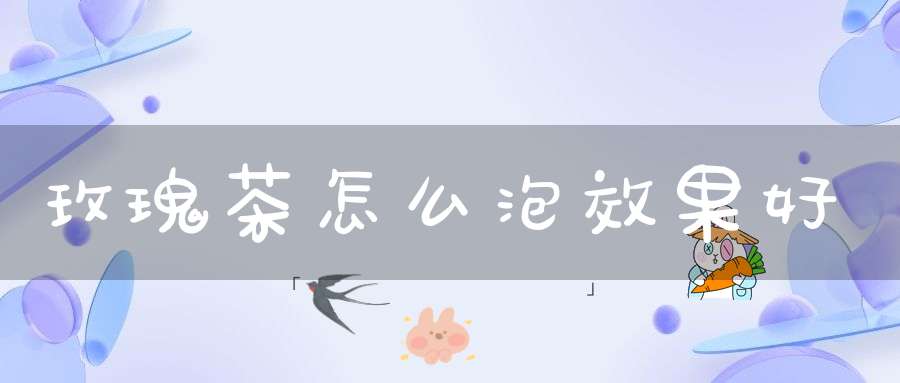 玫瑰茶怎么泡效果好