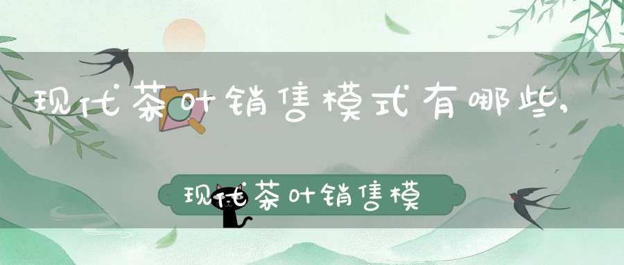 现代茶叶销售模式有哪些,现代茶叶销售模式是什么